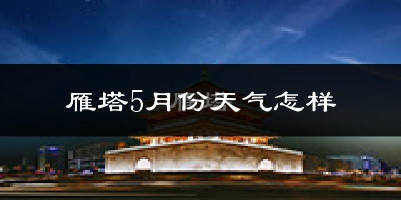 雁塔5月份天气怎样?雁塔五月冷不冷?
